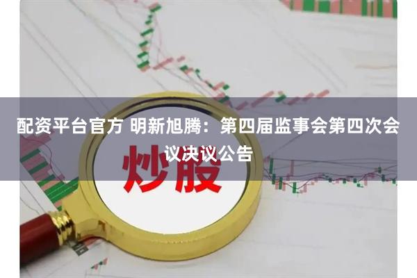 配资平台官方 明新旭腾：第四届监事会第四次会议决议公告