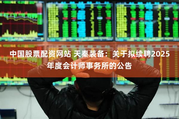 中国股票配资网站 天秦装备：关于拟续聘2025年度会计师事务所的公告