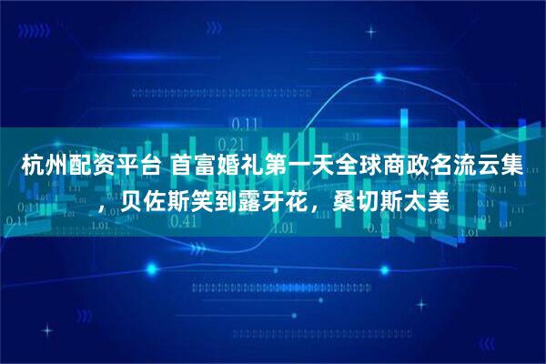 杭州配资平台 首富婚礼第一天全球商政名流云集，贝佐斯笑到露牙花，桑切斯太美