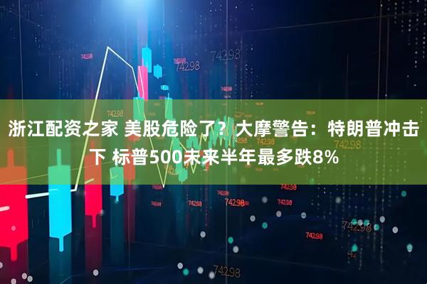 浙江配资之家 美股危险了？大摩警告：特朗普冲击下 标普500未来半年最多跌8%