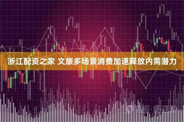 浙江配资之家 文旅多场景消费加速释放内需潜力