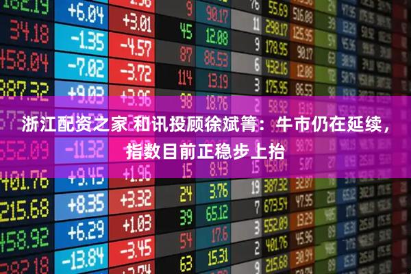 浙江配资之家 和讯投顾徐斌箐：牛市仍在延续，指数目前正稳步上抬