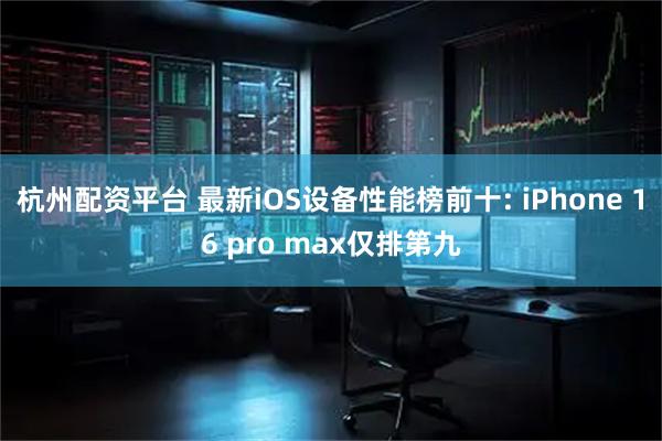 杭州配资平台 最新iOS设备性能榜前十: iPhone 16 pro max仅排第九