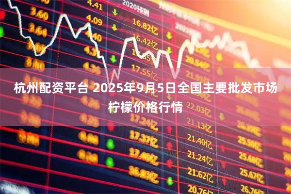 杭州配资平台 2025年9月5日全国主要批发市场柠檬价格行情