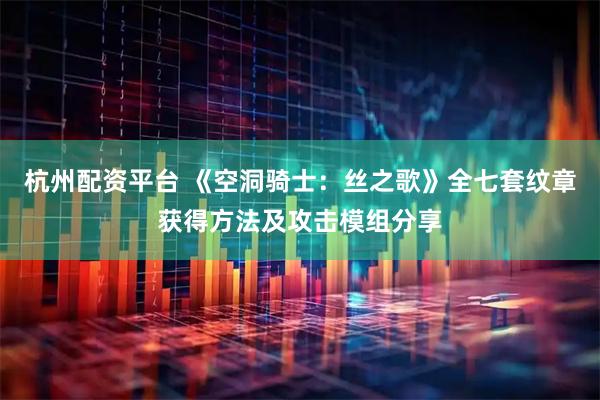 杭州配资平台 《空洞骑士：丝之歌》全七套纹章获得方法及攻击模组分享