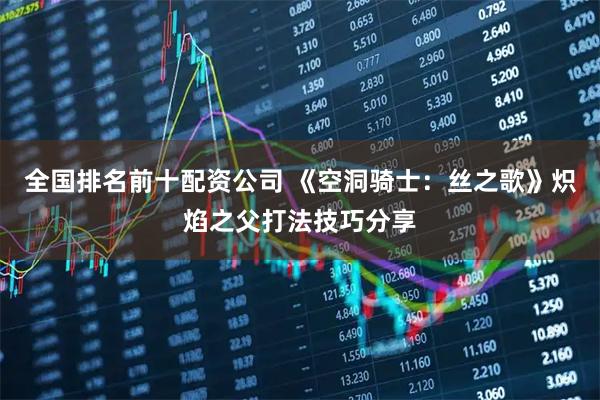 全国排名前十配资公司 《空洞骑士：丝之歌》炽焰之父打法技巧分享