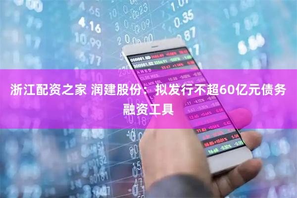 浙江配资之家 润建股份：拟发行不超60亿元债务融资工具