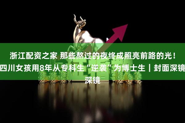 浙江配资之家 那些熬过的夜终成照亮前路的光！四川女孩用8年从专科生“逆袭”为博士生｜封面深镜