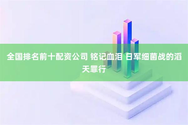 全国排名前十配资公司 铭记血泪 日军细菌战的滔天罪行