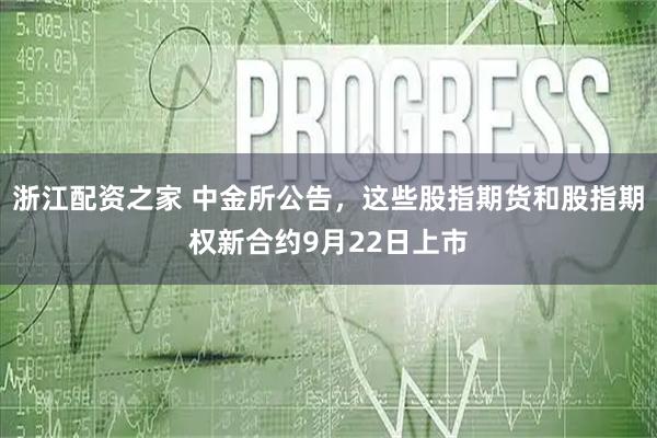 浙江配资之家 中金所公告，这些股指期货和股指期权新合约9月22日上市