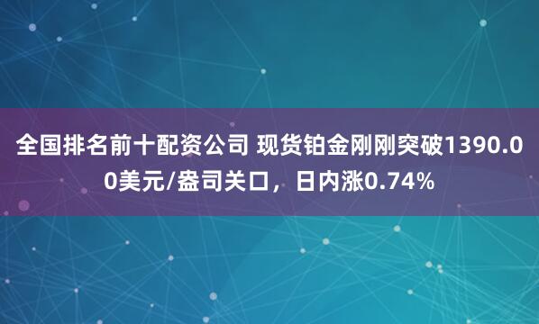 全国排名前十配资公司 现货铂金刚刚突破1390.00美元/盎司关口，日内涨0.74%