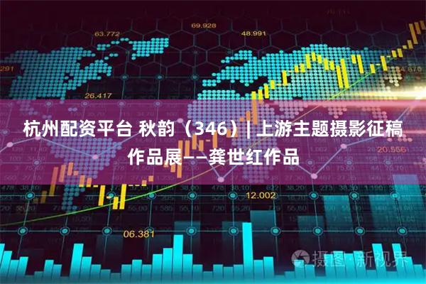 杭州配资平台 秋韵（346）| 上游主题摄影征稿作品展——龚世红作品