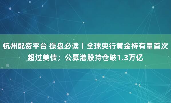 杭州配资平台 操盘必读丨全球央行黄金持有量首次超过美债；公募港股持仓破1.3万亿