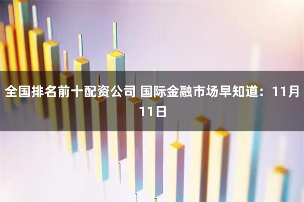 全国排名前十配资公司 国际金融市场早知道：11月11日