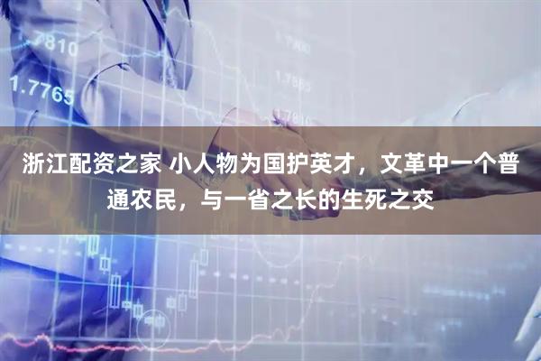 浙江配资之家 小人物为国护英才，文革中一个普通农民，与一省之长的生死之交