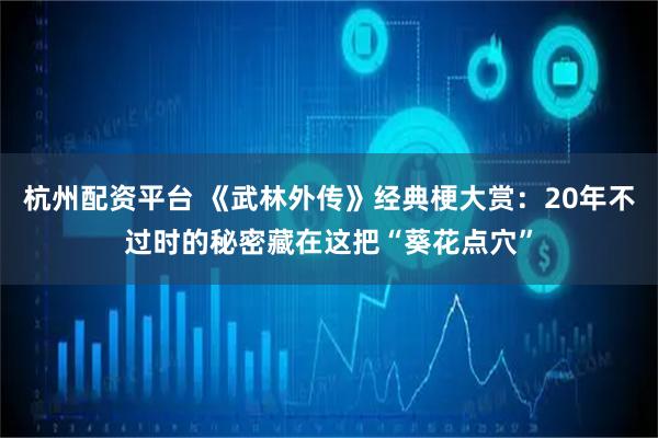 杭州配资平台 《武林外传》经典梗大赏：20年不过时的秘密藏在这把“葵花点穴”