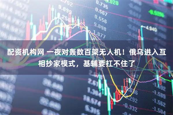 配资机构网 一夜对轰数百架无人机！俄乌进入互相抄家模式，基辅要扛不住了