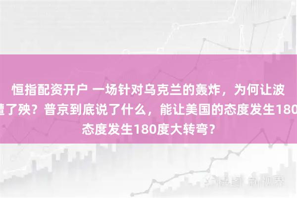 恒指配资开户 一场针对乌克兰的轰炸，为何让波兰领事馆遭了殃？普京到底说了什么，能让美国的态度发生180度大转弯？